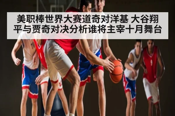 美职棒世界大赛道奇对洋基 大谷翔平与贾奇对决分析谁将主宰十月舞台