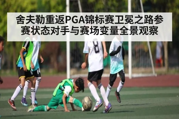 舍夫勒重返PGA锦标赛卫冕之路参赛状态对手与赛场变量全景观察